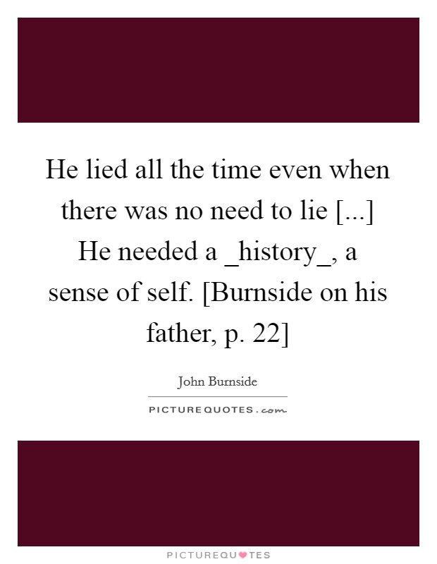 He lied all the time even when there was no need to lie [...] He needed a _history_, a sense of self. [Burnside on his father, p. 22] Picture Quote #1
