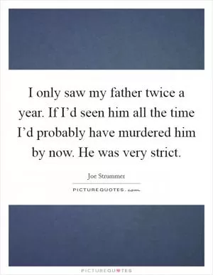 I only saw my father twice a year. If I’d seen him all the time I’d probably have murdered him by now. He was very strict Picture Quote #1