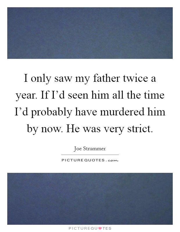I only saw my father twice a year. If I'd seen him all the time I'd probably have murdered him by now. He was very strict. Picture Quote #1