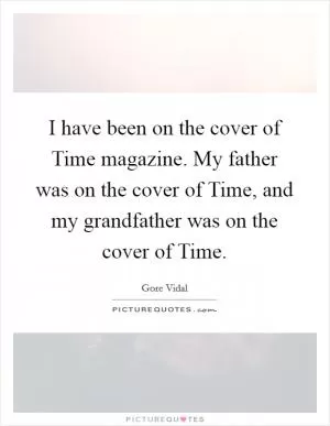 I have been on the cover of Time magazine. My father was on the cover of Time, and my grandfather was on the cover of Time Picture Quote #1
