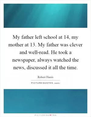 My father left school at 14, my mother at 13. My father was clever and well-read. He took a newspaper, always watched the news, discussed it all the time Picture Quote #1