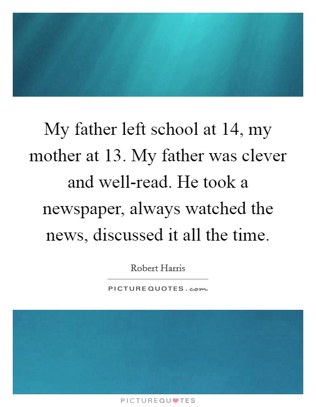 My father left school at 14, my mother at 13. My father was clever and well-read. He took a newspaper, always watched the news, discussed it all the time. Picture Quote #1