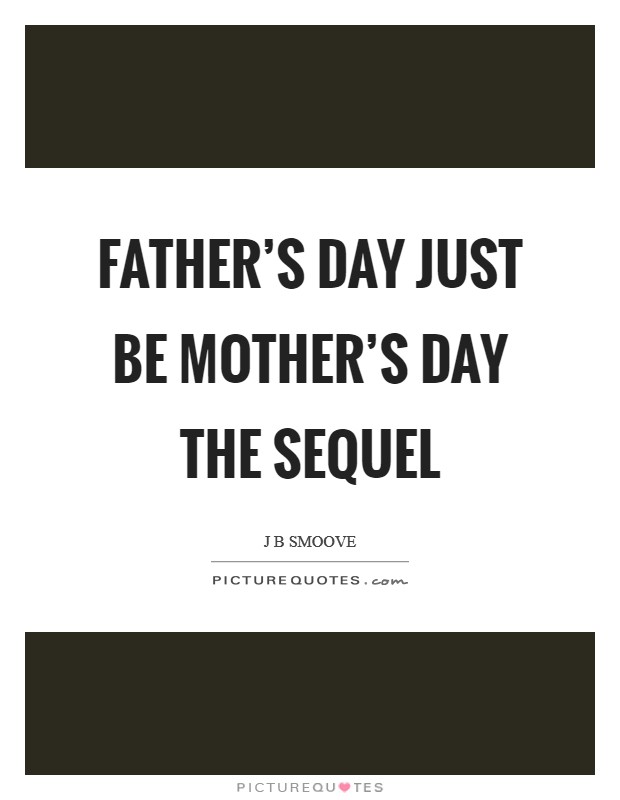 Father's Day just be Mother's Day the sequel Picture Quote #1