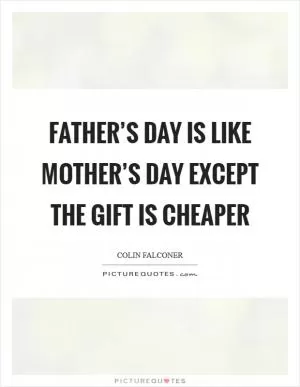 Father’s Day is like Mother’s Day except the gift is cheaper Picture Quote #1