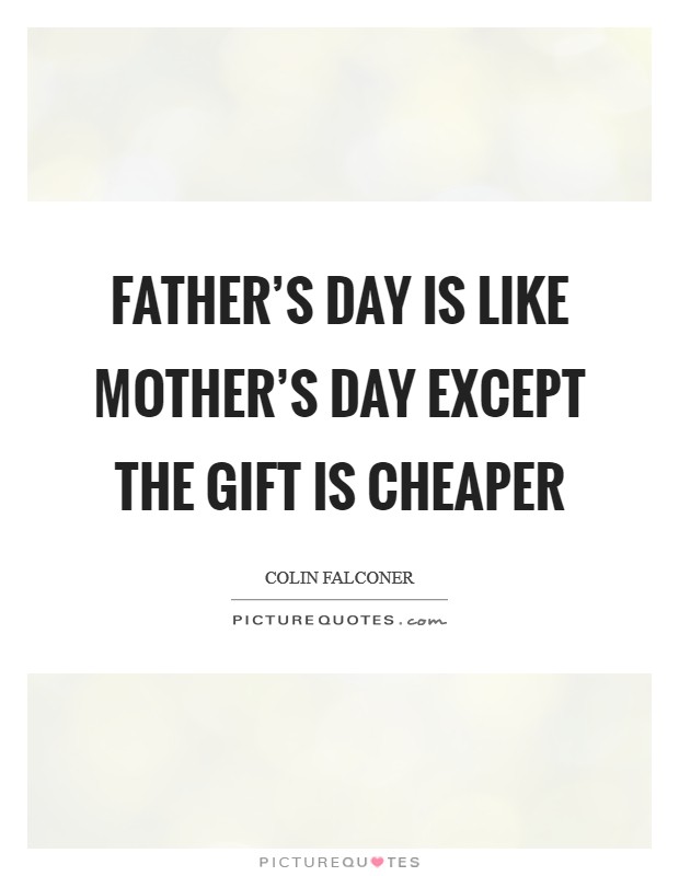 Father's Day is like Mother's Day except the gift is cheaper Picture Quote #1