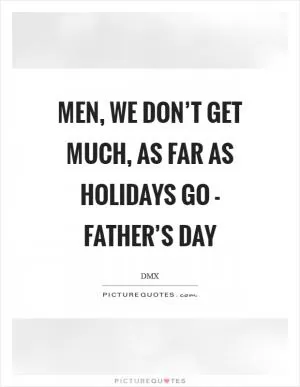 Men, we don’t get much, as far as holidays go - Father’s Day Picture Quote #1