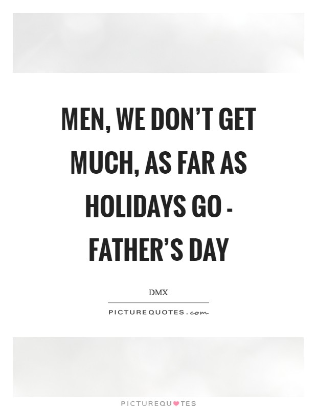 Men, we don't get much, as far as holidays go - Father's Day Picture Quote #1