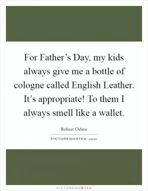 For Father’s Day, my kids always give me a bottle of cologne called English Leather. It’s appropriate! To them I always smell like a wallet Picture Quote #1