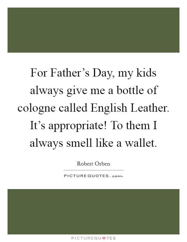 For Father's Day, my kids always give me a bottle of cologne called English Leather. It's appropriate! To them I always smell like a wallet. Picture Quote #1