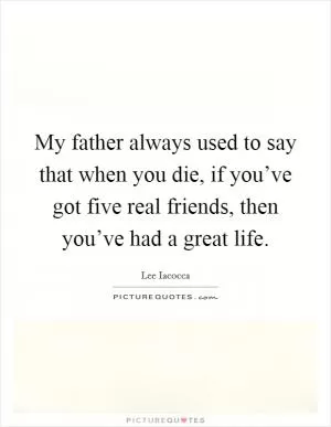 My father always used to say that when you die, if you’ve got five real friends, then you’ve had a great life Picture Quote #1