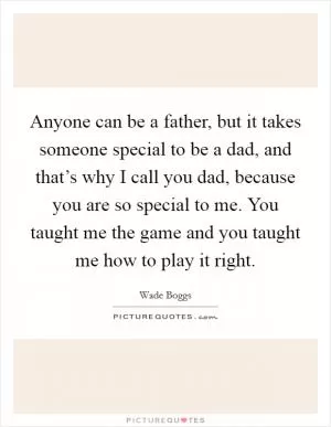Anyone can be a father, but it takes someone special to be a dad, and that’s why I call you dad, because you are so special to me. You taught me the game and you taught me how to play it right Picture Quote #1