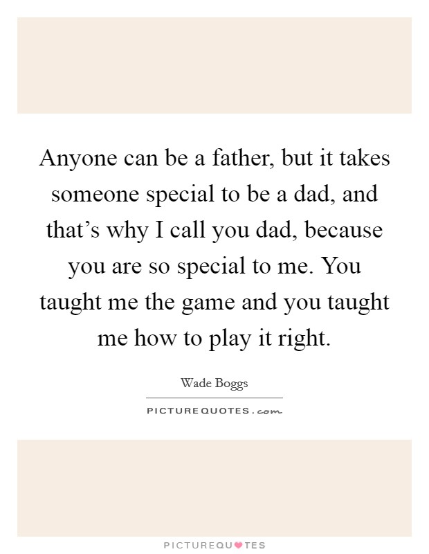 Anyone can be a father, but it takes someone special to be a dad, and that's why I call you dad, because you are so special to me. You taught me the game and you taught me how to play it right. Picture Quote #1