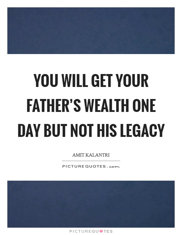 You will get your father's wealth one day but not his legacy Picture Quote #1