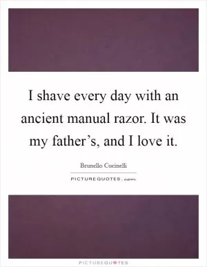 I shave every day with an ancient manual razor. It was my father’s, and I love it Picture Quote #1