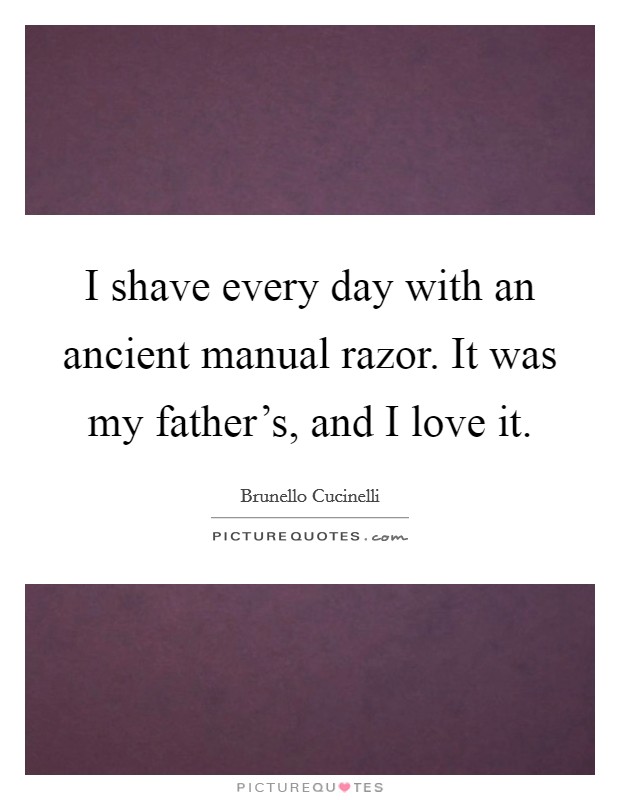 I shave every day with an ancient manual razor. It was my father's, and I love it. Picture Quote #1