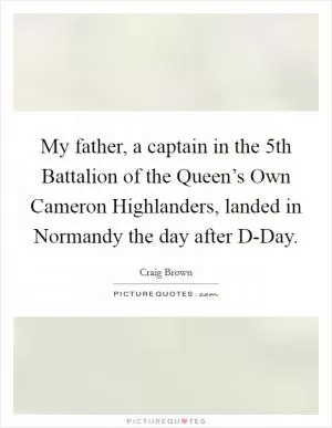 My father, a captain in the 5th Battalion of the Queen’s Own Cameron Highlanders, landed in Normandy the day after D-Day Picture Quote #1
