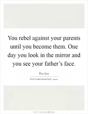 You rebel against your parents until you become them. One day you look in the mirror and you see your father’s face Picture Quote #1