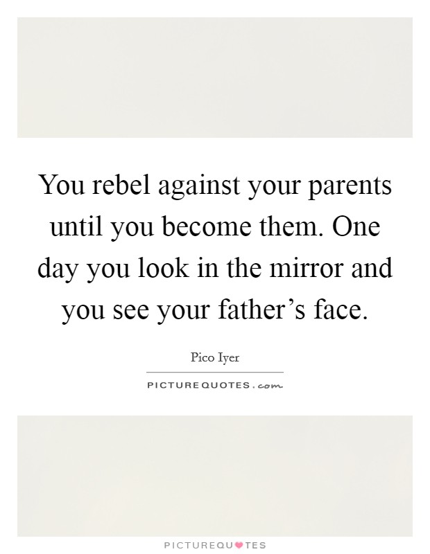 You rebel against your parents until you become them. One day you look in the mirror and you see your father's face. Picture Quote #1