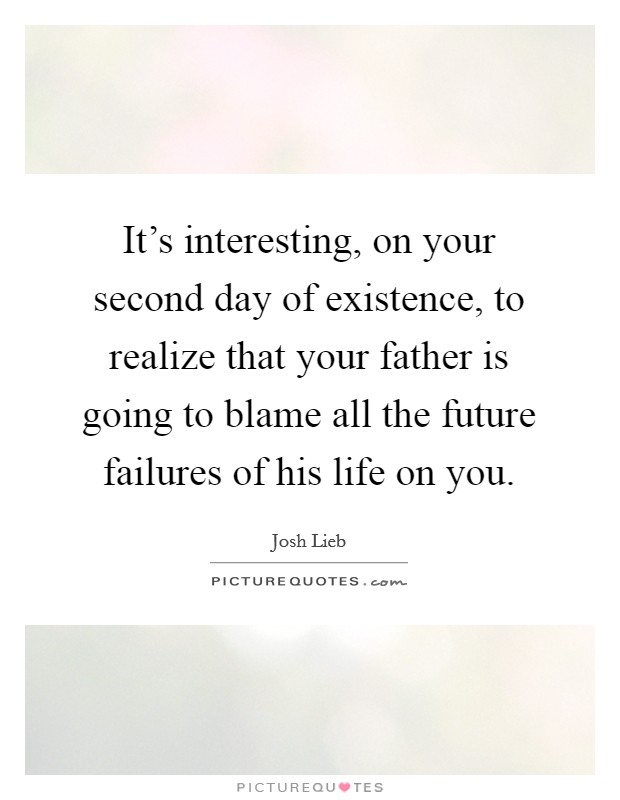 It's interesting, on your second day of existence, to realize that your father is going to blame all the future failures of his life on you. Picture Quote #1
