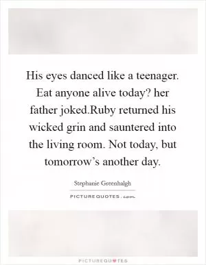 His eyes danced like a teenager. Eat anyone alive today? her father joked.Ruby returned his wicked grin and sauntered into the living room. Not today, but tomorrow’s another day Picture Quote #1