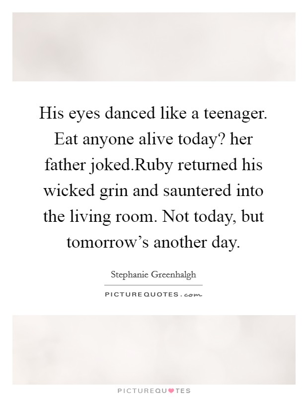 His eyes danced like a teenager. Eat anyone alive today? her father joked.Ruby returned his wicked grin and sauntered into the living room. Not today, but tomorrow's another day. Picture Quote #1