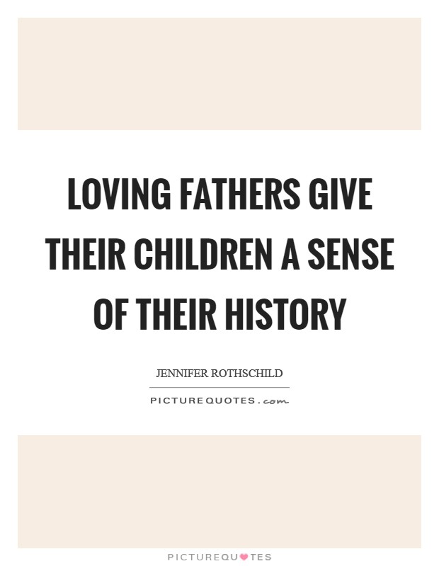 Loving fathers give their children a sense of their history Picture Quote #1