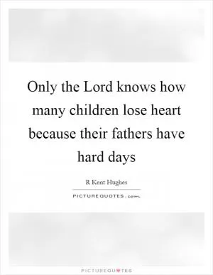 Only the Lord knows how many children lose heart because their fathers have hard days Picture Quote #1