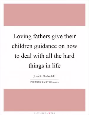 Loving fathers give their children guidance on how to deal with all the hard things in life Picture Quote #1