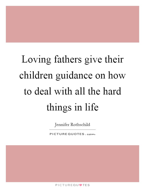 Loving fathers give their children guidance on how to deal with all the hard things in life Picture Quote #1