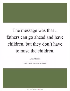 The message was that .. fathers can go ahead and have children, but they don’t have to raise the children Picture Quote #1