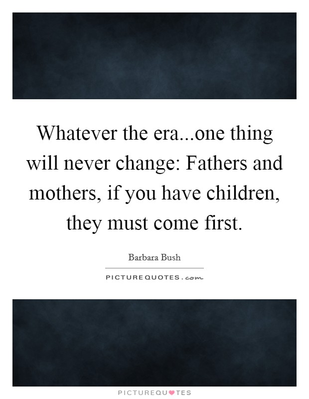 Whatever the era...one thing will never change: Fathers and mothers, if you have children, they must come first. Picture Quote #1