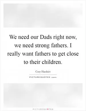 We need our Dads right now, we need strong fathers. I really want fathers to get close to their children Picture Quote #1