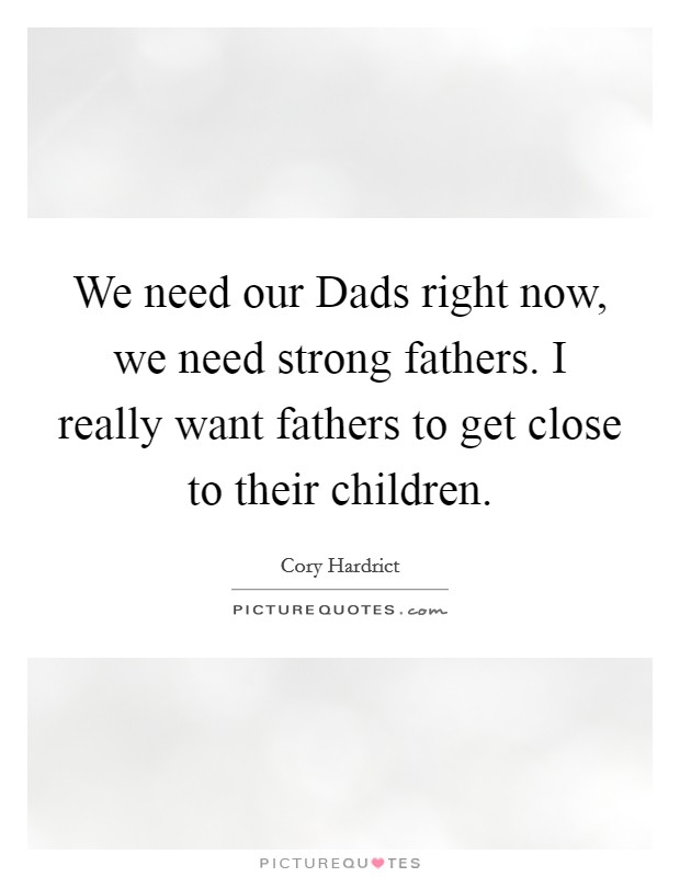 We need our Dads right now, we need strong fathers. I really want fathers to get close to their children. Picture Quote #1