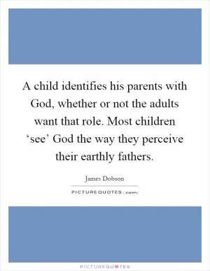 A child identifies his parents with God, whether or not the adults want that role. Most children ‘see’ God the way they perceive their earthly fathers Picture Quote #1