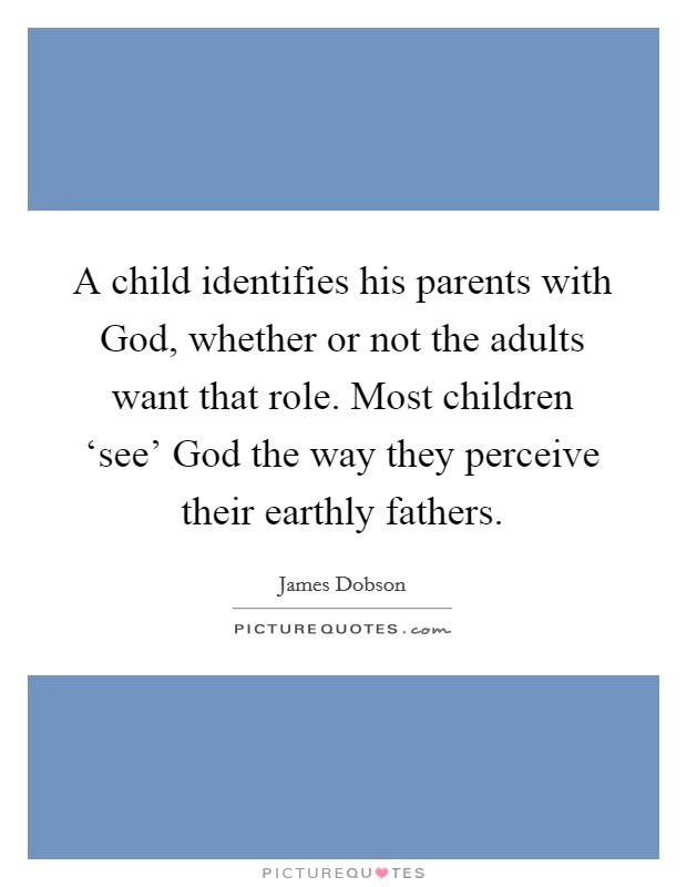 A child identifies his parents with God, whether or not the adults want that role. Most children ‘see' God the way they perceive their earthly fathers. Picture Quote #1