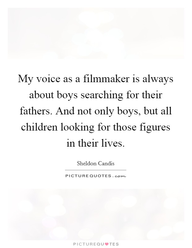 My voice as a filmmaker is always about boys searching for their fathers. And not only boys, but all children looking for those figures in their lives. Picture Quote #1