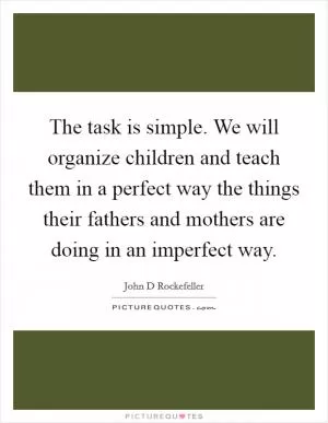 The task is simple. We will organize children and teach them in a perfect way the things their fathers and mothers are doing in an imperfect way Picture Quote #1
