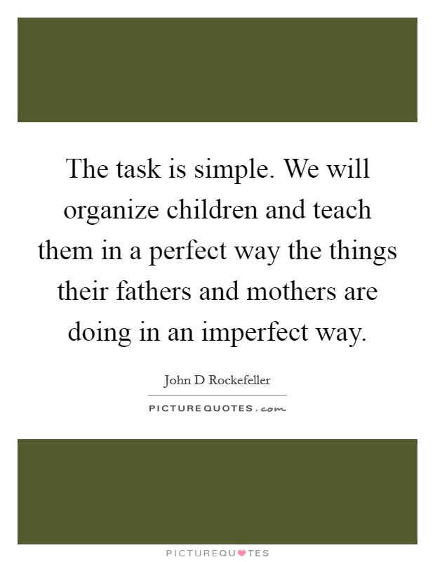 The task is simple. We will organize children and teach them in a perfect way the things their fathers and mothers are doing in an imperfect way. Picture Quote #1