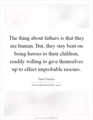The thing about fathers is that they are human. But, they stay bent on being heroes to their children, readily willing to give themselves up to effect improbable rescues Picture Quote #1