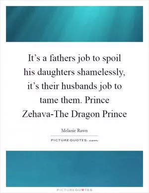 It’s a fathers job to spoil his daughters shamelessly, it’s their husbands job to tame them. Prince Zehava-The Dragon Prince Picture Quote #1