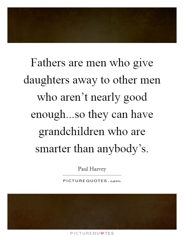 Fathers are men who give daughters away to other men who aren't nearly good enough...so they can have grandchildren who are smarter than anybody's. Picture Quote #1