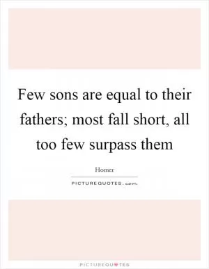 Few sons are equal to their fathers; most fall short, all too few surpass them Picture Quote #1