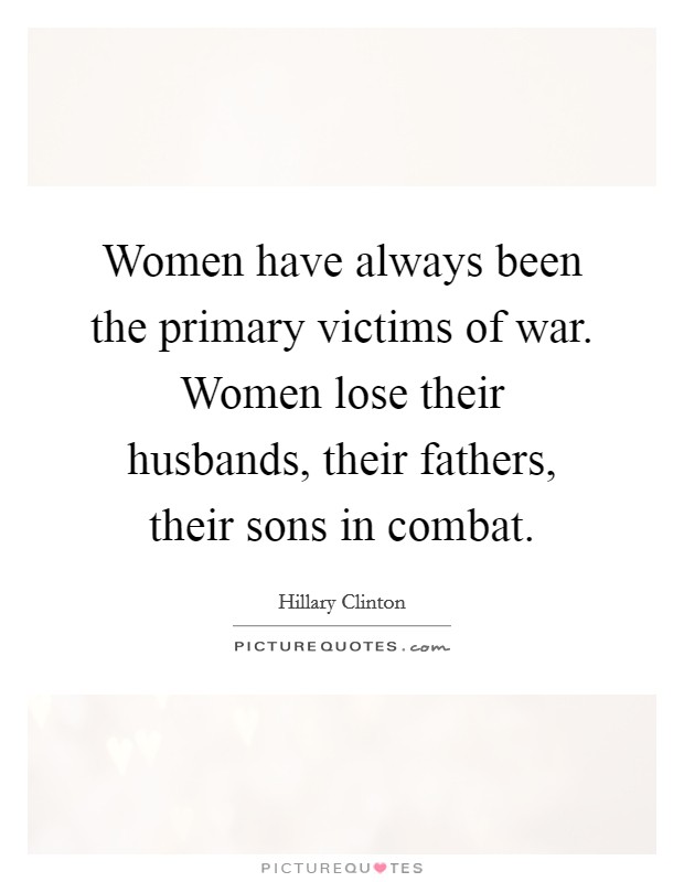 Women have always been the primary victims of war. Women lose their husbands, their fathers, their sons in combat. Picture Quote #1
