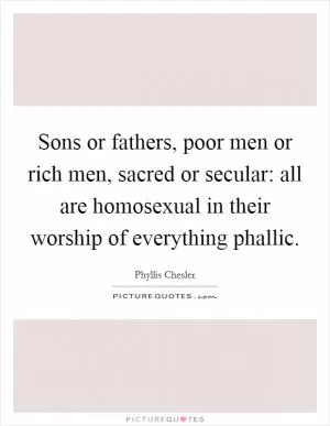 Sons or fathers, poor men or rich men, sacred or secular: all are homosexual in their worship of everything phallic Picture Quote #1