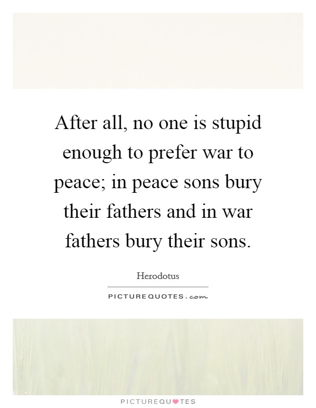 After all, no one is stupid enough to prefer war to peace; in peace sons bury their fathers and in war fathers bury their sons. Picture Quote #1