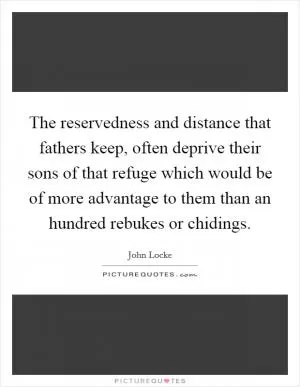 The reservedness and distance that fathers keep, often deprive their sons of that refuge which would be of more advantage to them than an hundred rebukes or chidings Picture Quote #1
