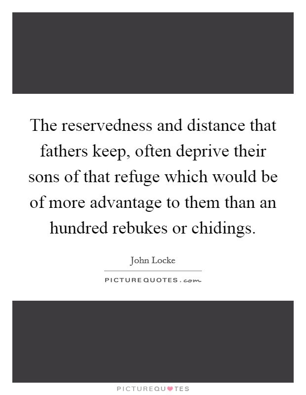 The reservedness and distance that fathers keep, often deprive their sons of that refuge which would be of more advantage to them than an hundred rebukes or chidings. Picture Quote #1