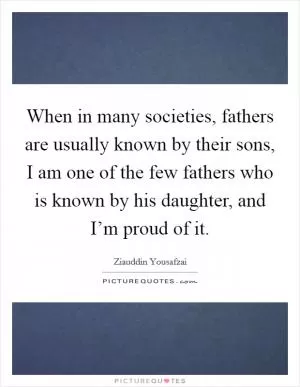 When in many societies, fathers are usually known by their sons, I am one of the few fathers who is known by his daughter, and I’m proud of it Picture Quote #1