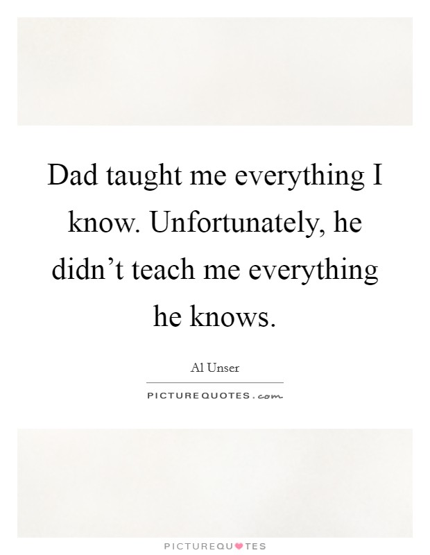 Dad taught me everything I know. Unfortunately, he didn't teach me everything he knows. Picture Quote #1