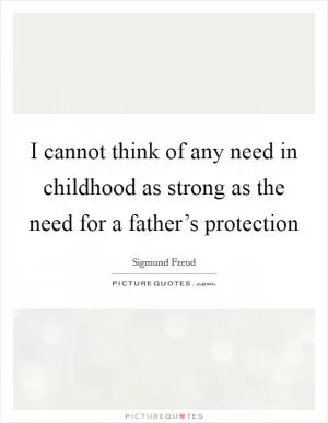 I cannot think of any need in childhood as strong as the need for a father’s protection Picture Quote #1